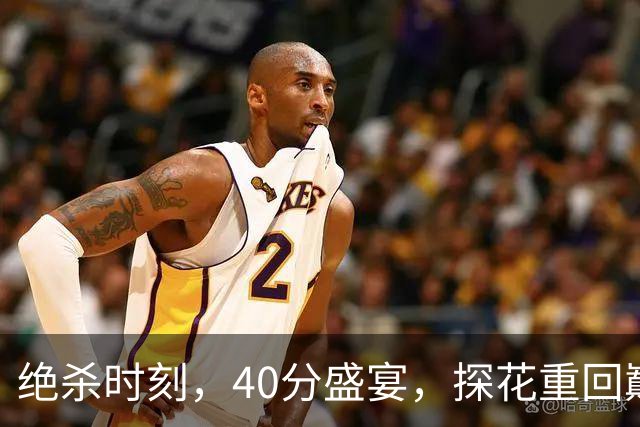 绝杀时刻，40分盛宴，探花重回巅峰